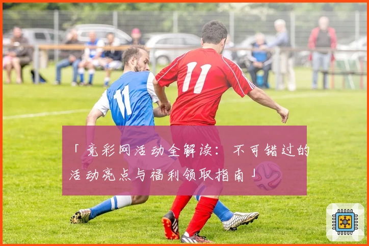 「竞彩网活动全解读：不可错过的活动亮点与福利领取指南」