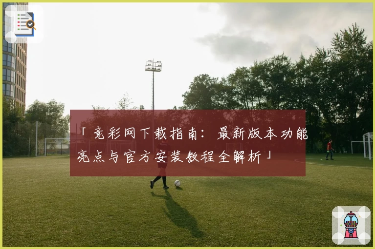 「竞彩网下载指南：最新版本功能亮点与官方安装教程全解析」