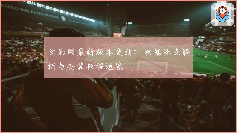 竞彩网最新版本更新：功能亮点解析与安装教程速览