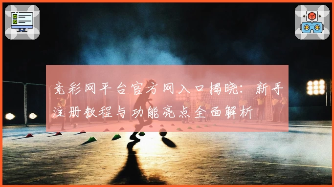 竞彩网平台官方网入口揭晓：新手注册教程与功能亮点全面解析