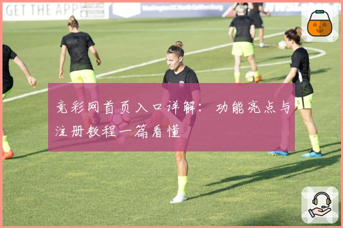 竞彩网首页入口详解：功能亮点与注册教程一篇看懂