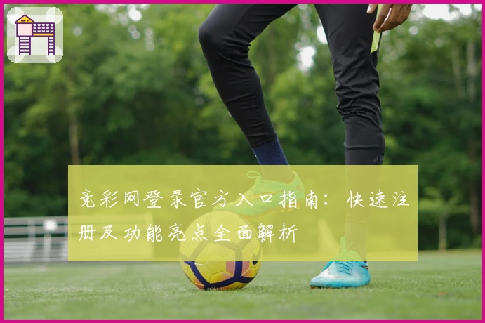 竞彩网登录官方入口指南：快速注册及功能亮点全面解析