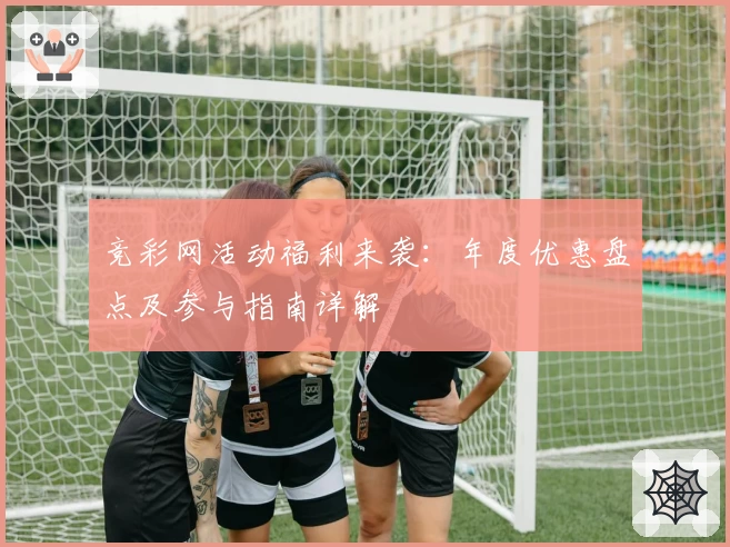 竞彩网活动福利来袭：年度优惠盘点及参与指南详解