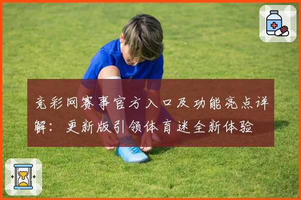 竞彩网赛事官方入口及功能亮点详解：更新版引领体育迷全新体验