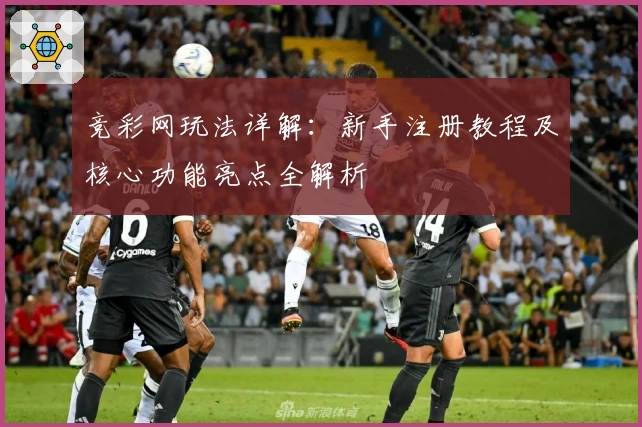 竞彩网玩法详解：新手注册教程及核心功能亮点全解析