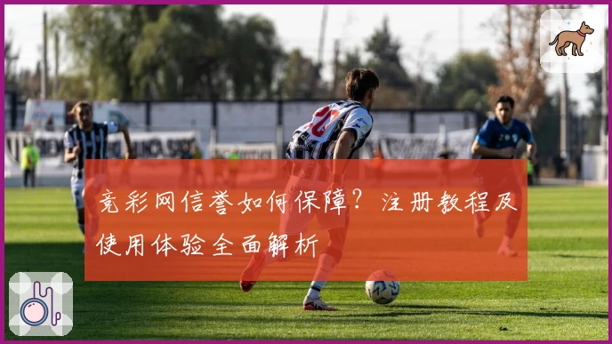 竞彩网信誉如何保障？注册教程及使用体验全面解析