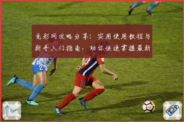 竞彩网攻略分享:实用使用教程与新手入门指南,助你快速掌握最新玩法技巧