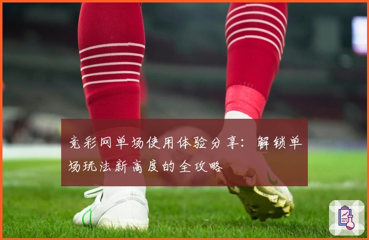 竞彩网单场使用体验分享：解锁单场玩法新高度的全攻略