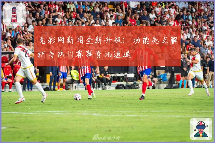 竞彩网新闻全新升级：功能亮点解析与热门赛事资讯速递