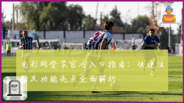 竞彩网登录官方入口指南：快速注册及功能亮点全面解析