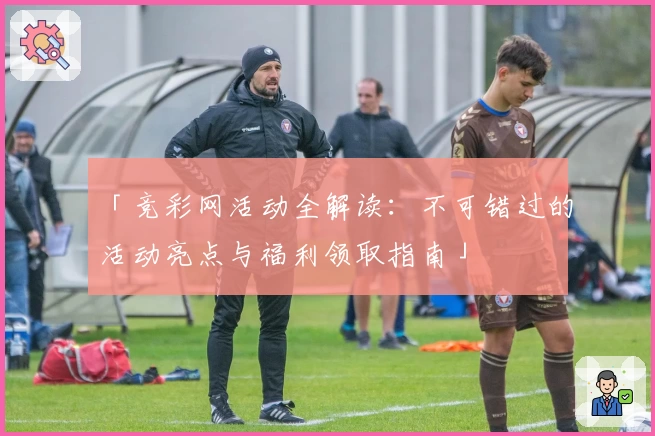 「竞彩网活动全解读：不可错过的活动亮点与福利领取指南」