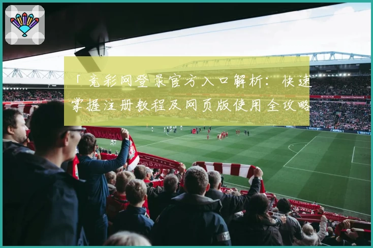 「竞彩网登录官方入口解析：快速掌握注册教程及网页版使用全攻略」