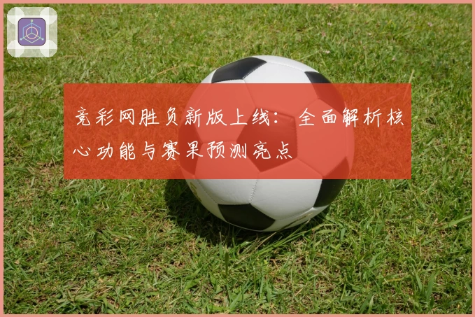 竞彩网胜负新版上线：全面解析核心功能与赛果预测亮点