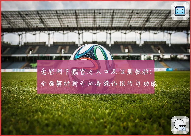 竞彩网下载官方入口及注册教程:全面解析新手必备操作技巧与功能亮点