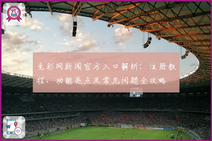 竞彩网新闻官方入口解析：注册教程、功能亮点及常见问题全攻略