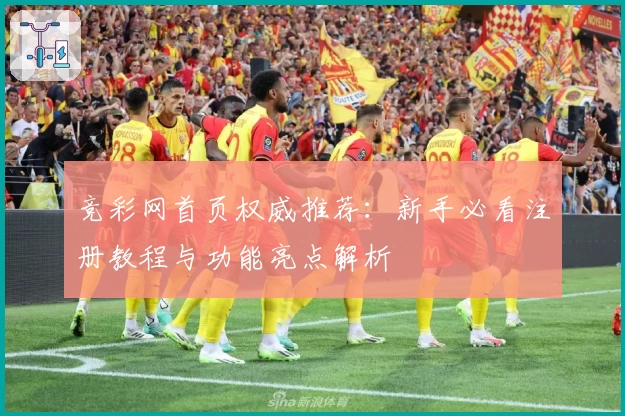 竞彩网首页权威推荐：新手必看注册教程与功能亮点解析