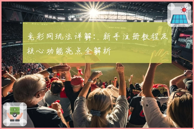 竞彩网玩法详解：新手注册教程及核心功能亮点全解析
