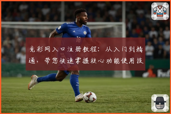 竞彩网入口注册教程：从入门到精通，带您快速掌握核心功能使用技巧